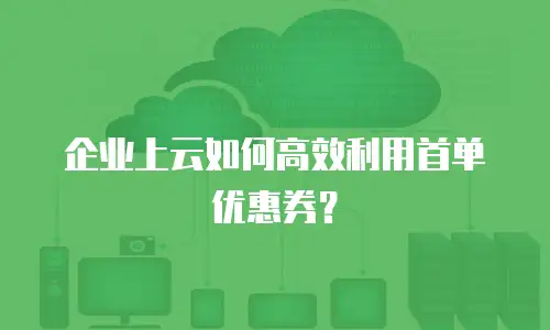 企业上云如何高效利用首单优惠券？