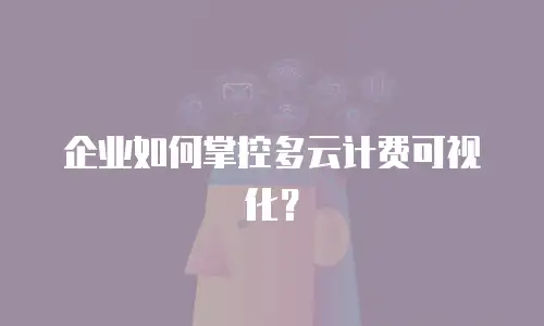 企业如何掌控多云计费可视化？