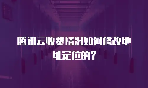 腾讯云收费情况如何修改地址定位的？