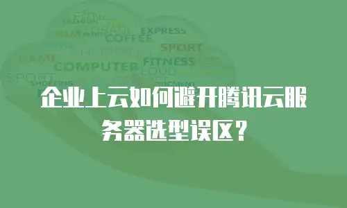 企业上云如何避开腾讯云服务器选型误区？