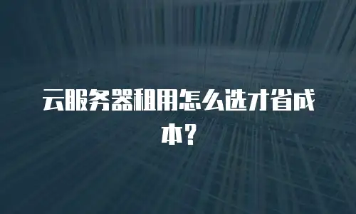 云服务器租用怎么选才省成本？
