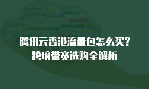 腾讯云香港流量包怎么买？跨境带宽选购全解析