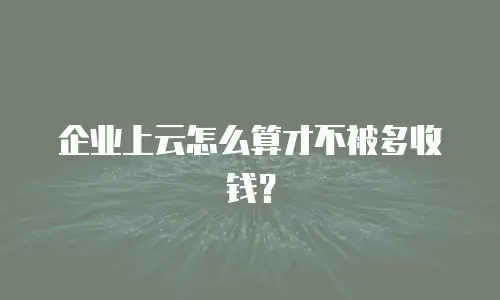 企业上云怎么算才不被多收钱？