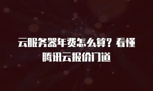 云服务器年费怎么算？看懂腾讯云报价门道