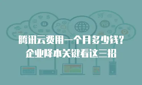 腾讯云费用一个月多少钱？企业降本关键看这三招