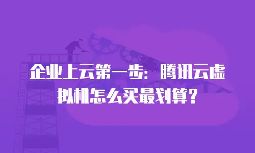 企业上云第一步：腾讯云虚拟机怎么买最划算？