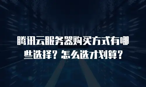 腾讯云服务器购买方式有哪些选择？怎么选才划算？