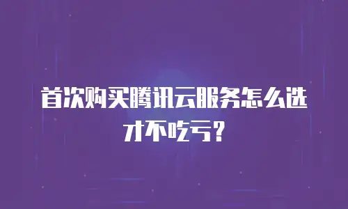 首次购买腾讯云服务怎么选才不吃亏？