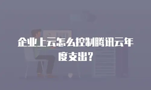 企业上云怎么控制腾讯云年度支出？