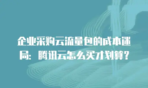 企业采购云流量包的成本迷局：腾讯云怎么买才划算？