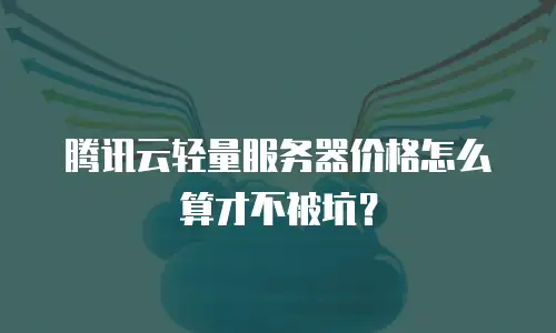 腾讯云轻量服务器价格怎么算才不被坑？