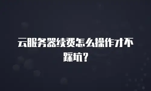 云服务器续费怎么操作才不踩坑？