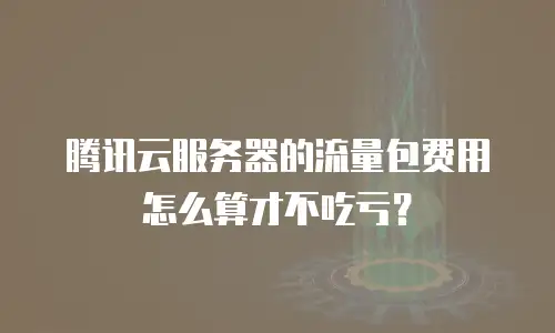 腾讯云服务器的流量包费用怎么算才不吃亏？