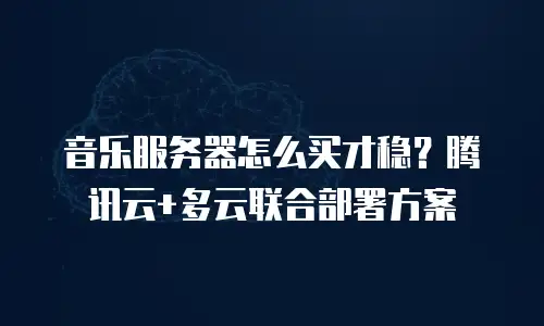 音乐服务器怎么买才稳？腾讯云+多云联合部署方案