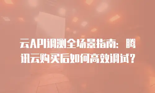 云API调测全场景指南：腾讯云购买后如何高效调试？