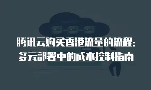 腾讯云购买香港流量的流程：多云部署中的成本控制指南