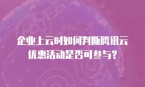 企业上云时如何判断腾讯云优惠活动是否可参与？