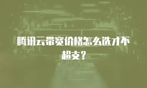 腾讯云带宽价格怎么选才不超支？