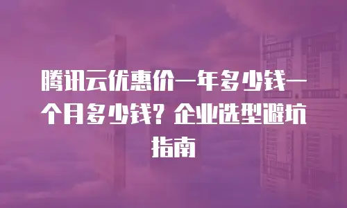 腾讯云优惠价一年多少钱一个月多少钱？企业选型避坑指南