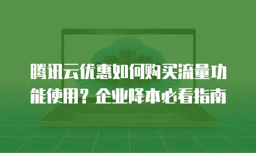 腾讯云优惠如何购买流量功能使用？企业降本必看指南