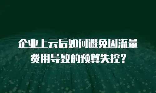 企业上云后如何避免因流量费用导致的预算失控？