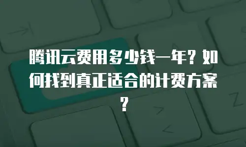 腾讯云费用多少钱一年？如何找到真正适合的计费方案？
