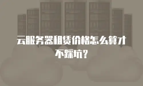 云服务器租赁价格怎么算才不踩坑？