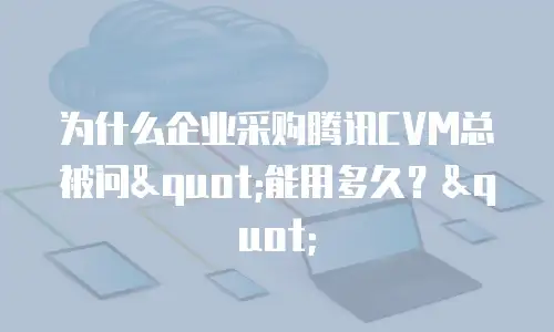 为什么企业采购腾讯CVM总被问"能用多久？"