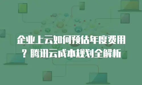 企业上云如何预估年度费用？腾讯云成本规划全解析