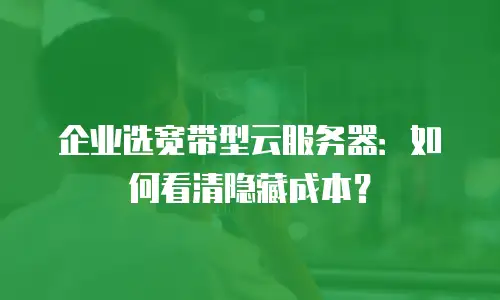 企业选宽带型云服务器：如何看清隐藏成本？