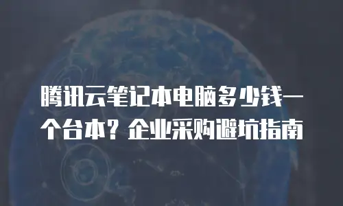 腾讯云笔记本电脑多少钱一个台本？企业采购避坑指南