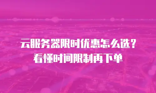 云服务器限时优惠怎么选？看懂时间限制再下单
