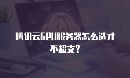 腾讯云GPU服务器怎么选才不超支？