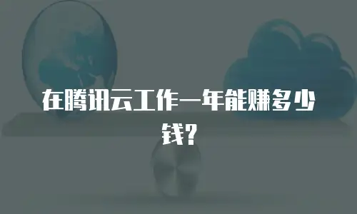 在腾讯云工作一年能赚多少钱？