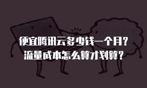 便宜腾讯云多少钱一个月？流量成本怎么算才划算？