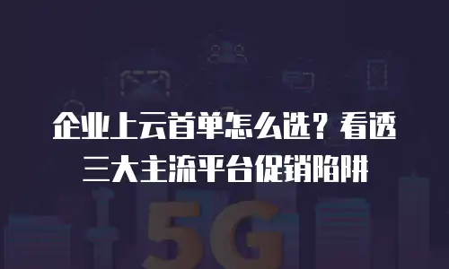 企业上云首单怎么选？看透三大主流平台促销陷阱