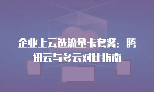 企业上云选流量卡套餐：腾讯云与多云对比指南