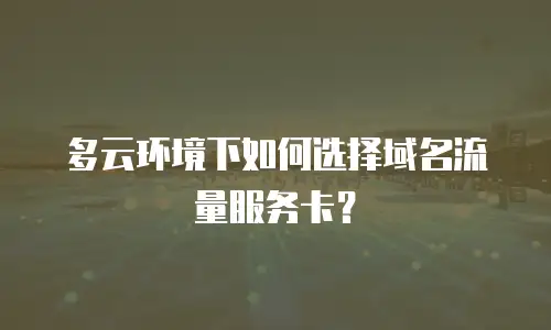 多云环境下如何选择域名流量服务卡？