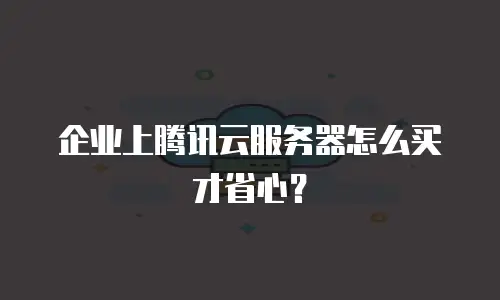 企业上腾讯云服务器怎么买才省心？