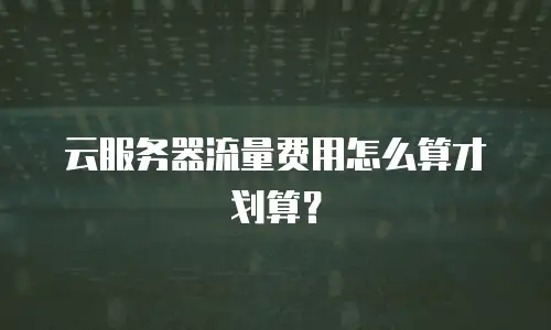 云服务器流量费用怎么算才划算？