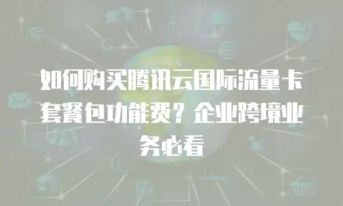 如何购买腾讯云国际流量卡套餐包功能费？企业跨境业务必看