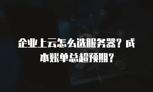 企业上云怎么选服务器？成本账单总超预期？