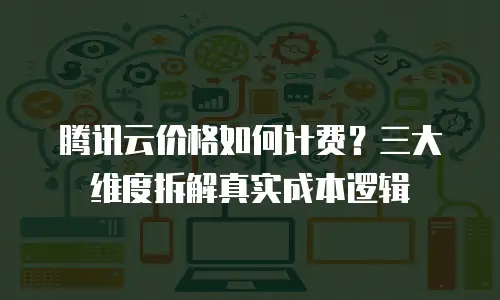 腾讯云价格如何计费？三大维度拆解真实成本逻辑