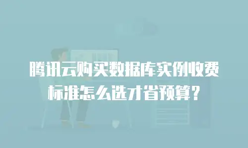 腾讯云购买数据库实例收费标准怎么选才省预算？