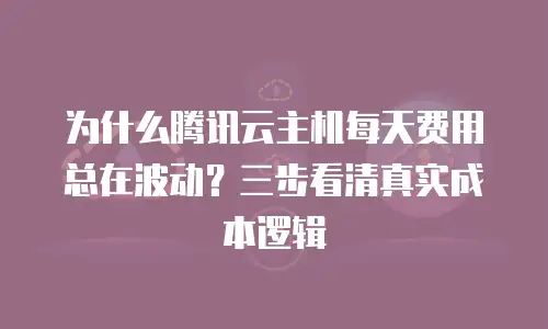 为什么腾讯云主机每天费用总在波动？三步看清真实成本逻辑