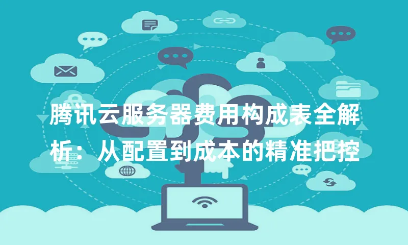腾讯云服务器费用构成表全解析：从配置到成本的精准把控