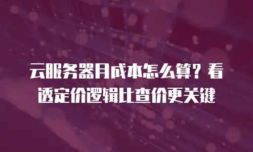云服务器月成本怎么算？看透定价逻辑比查价更关键