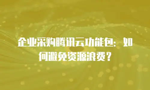 企业采购腾讯云功能包：如何避免资源浪费？