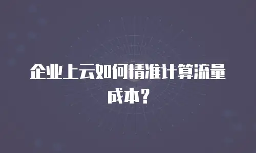 企业上云如何精准计算流量成本？