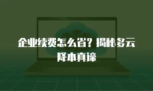 企业续费怎么省？揭秘多云降本真谛